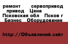 ремонт  150 сервопривод привод › Цена ­ 1 000 - Псковская обл., Псков г. Бизнес » Оборудование   